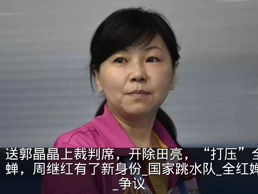 送郭晶晶上裁判席，开除田亮，“打压”全红蝉，周继红有了新身份_国家跳水队_全红婵_争议