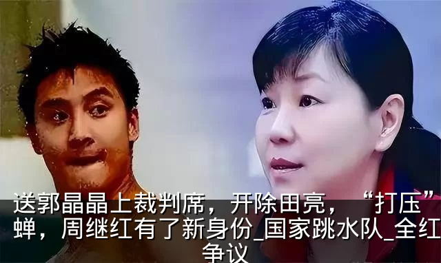 送郭晶晶上裁判席，开除田亮，“打压”全红蝉，周继红有了新身份_国家跳水队_全红婵_争议