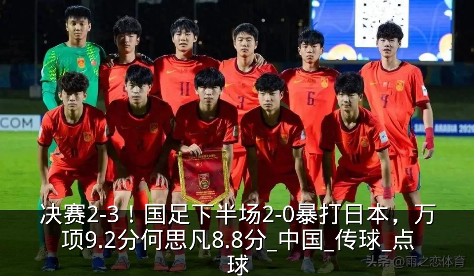 决赛2-3!国足下半场2-0暴打日本,万项9.2分何思凡8.8分_中国_传球_点球