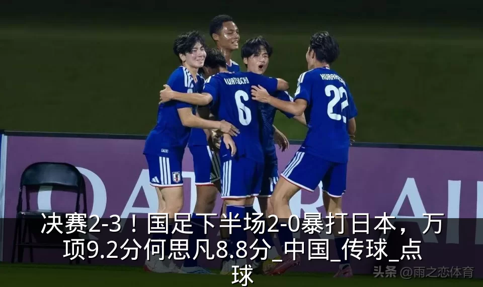 决赛2-3！国足下半场2-0暴打日本，万项9.2分何思凡8.8分_中国_传球_点球