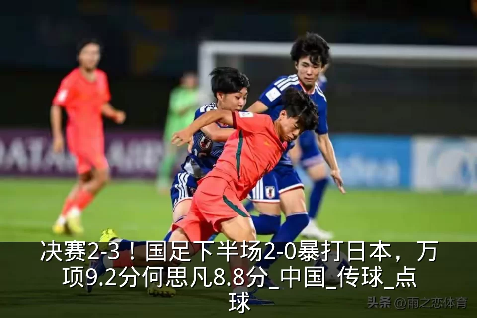 决赛2-3！国足下半场2-0暴打日本，万项9.2分何思凡8.8分_中国_传球_点球