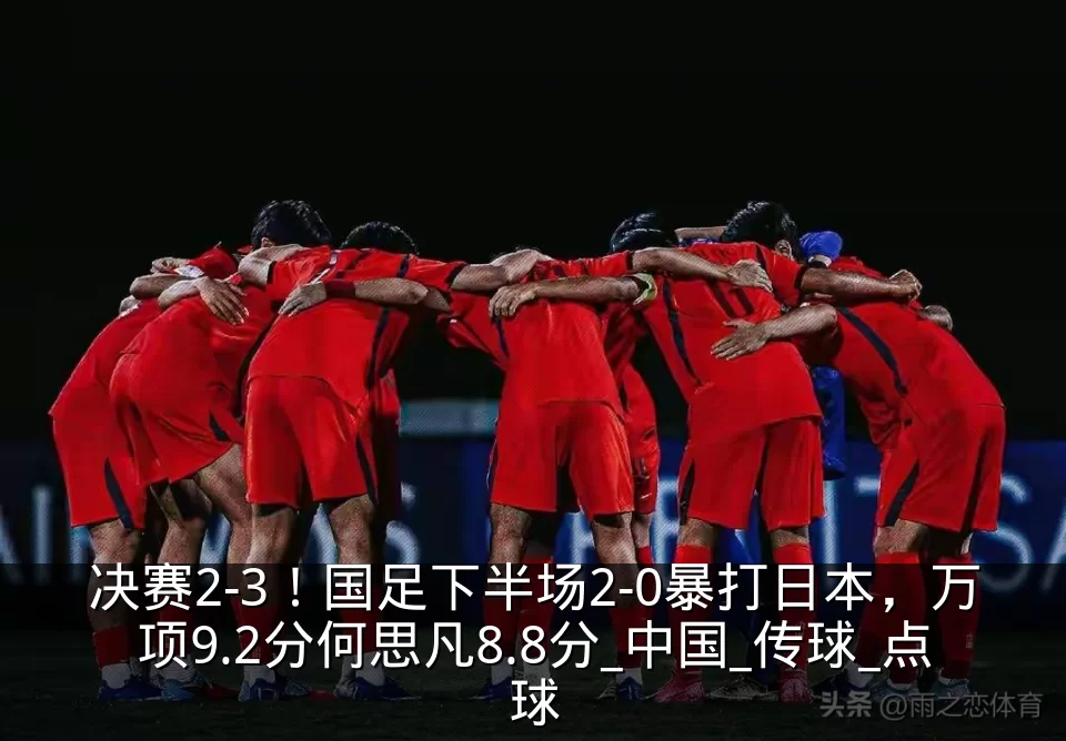 决赛2-3！国足下半场2-0暴打日本，万项9.2分何思凡8.8分_中国_传球_点球