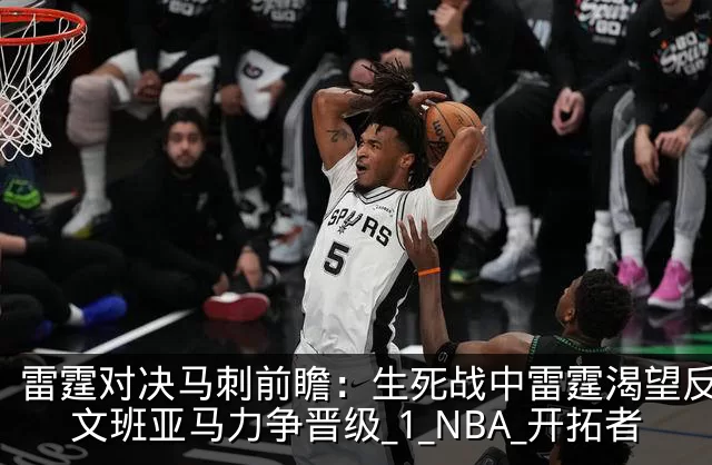 雷霆对决马刺前瞻:生死战中雷霆渴望反弹,文班亚马力争晋级_1_NBA_开拓者